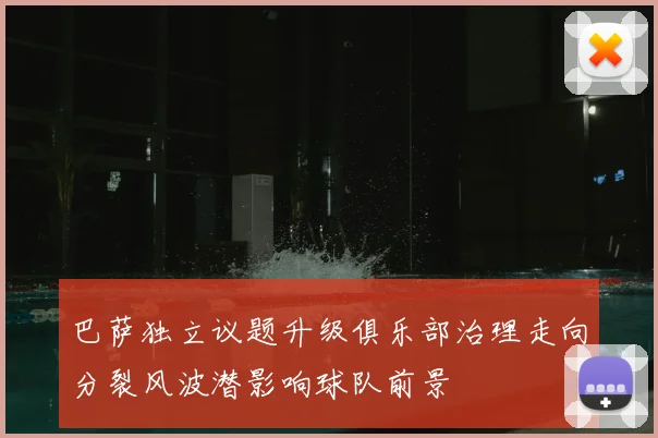 巴萨独立议题升级俱乐部治理走向分裂风波潜影响球队前景