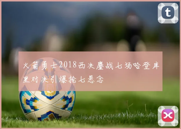 火箭勇士2018西决鏖战七场哈登库里对决引爆抢七悬念
