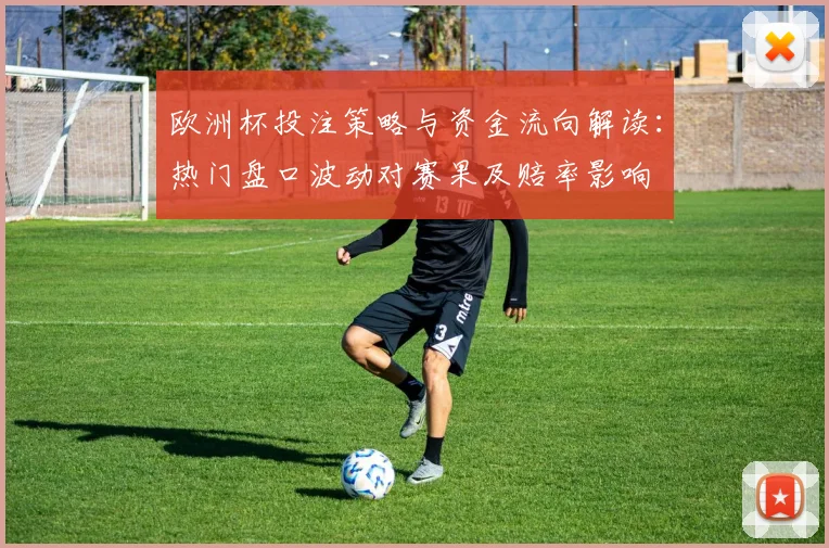 欧洲杯投注策略与资金流向解读：热门盘口波动对赛果及赔率影响