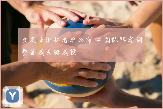 女足亚洲杯名单公布 中国队阵容调整备战关键战役