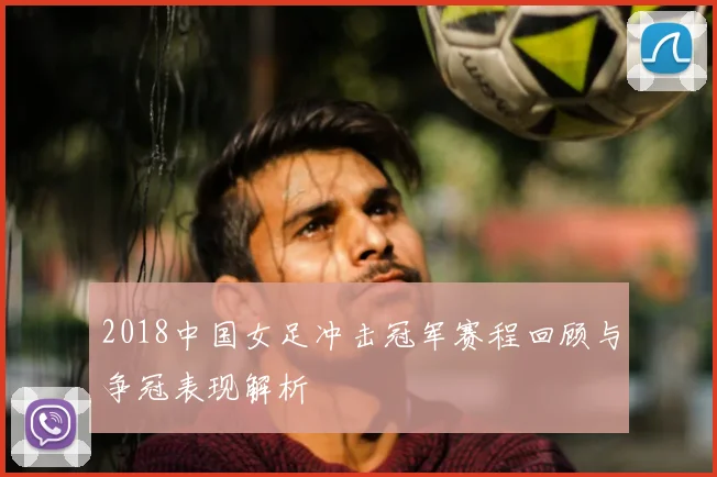 2018中国女足冲击冠军赛程回顾与争冠表现解析