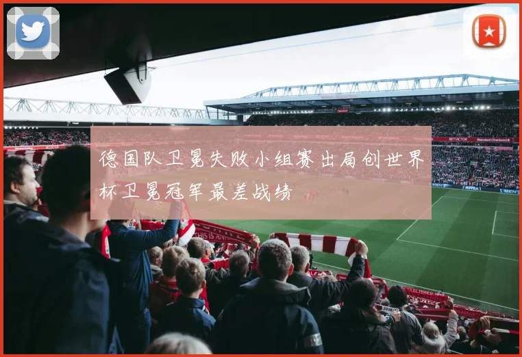 德国队卫冕失败小组赛出局创世界杯卫冕冠军最差战绩
