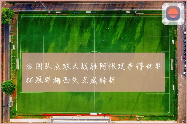 法国队点球大战胜阿根廷夺得世界杯冠军梅西失点成转折