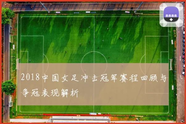 2018中国女足冲击冠军赛程回顾与争冠表现解析
