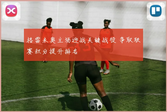 格雷米奥主场迎战关键战役 争取联赛积分提升排名