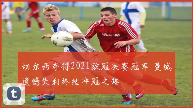 切尔西夺得2021欧冠决赛冠军 曼城遗憾失利终结冲冠之路