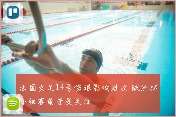 法国女足14号伤退影响进攻 欧洲杯小组赛前景受关注
