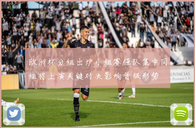 欧洲杯分组出炉小组赛强队集中同组将上演关键对决影响晋级形势