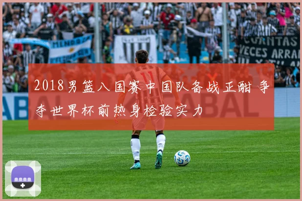 2018男篮八国赛中国队备战正酣 争夺世界杯前热身检验实力