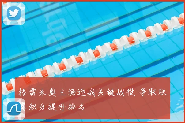 格雷米奥主场迎战关键战役 争取联赛积分提升排名