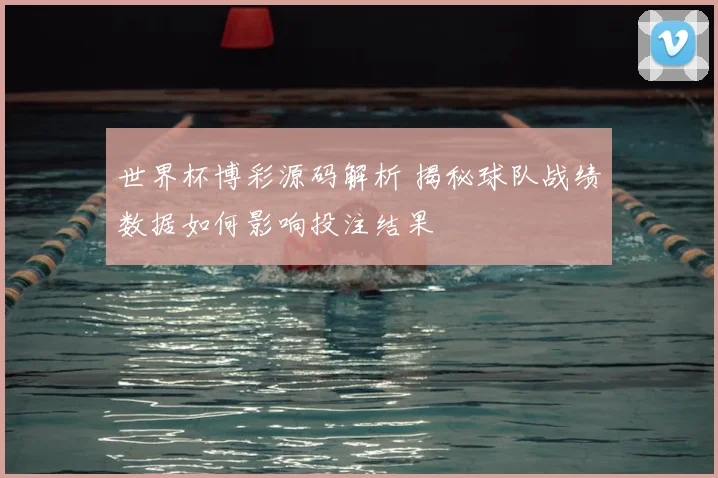 世界杯博彩源码解析 揭秘球队战绩数据如何影响投注结果
