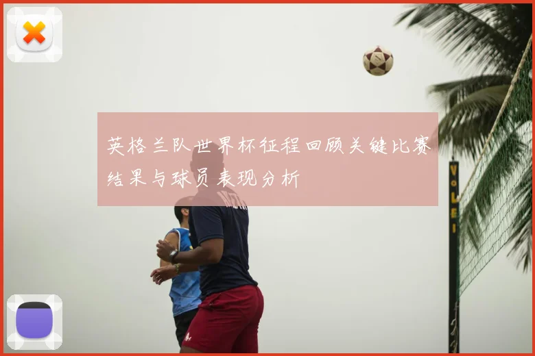 英格兰队世界杯征程回顾关键比赛结果与球员表现分析