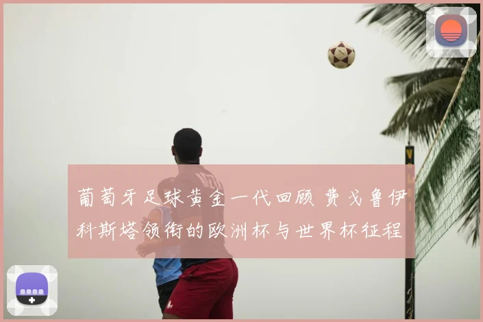 葡萄牙足球黄金一代回顾 费戈鲁伊科斯塔领衔的欧洲杯与世界杯征程