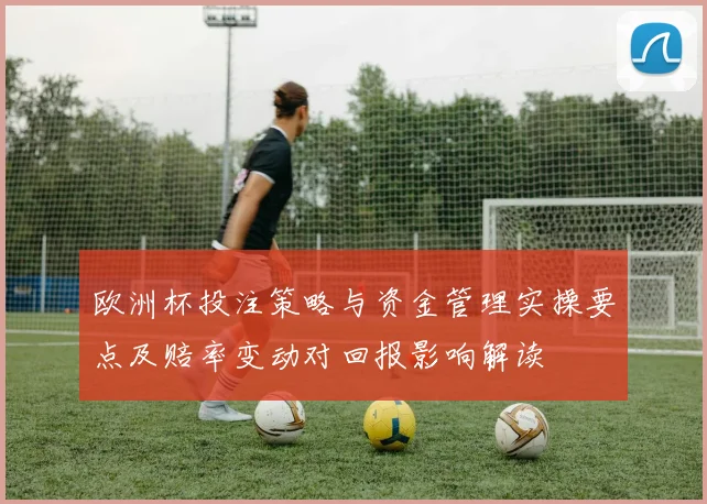 欧洲杯投注策略与资金管理实操要点及赔率变动对回报影响解读