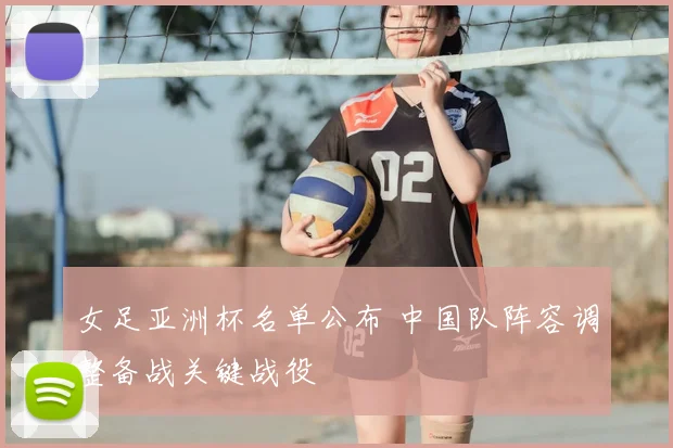 女足亚洲杯名单公布 中国队阵容调整备战关键战役