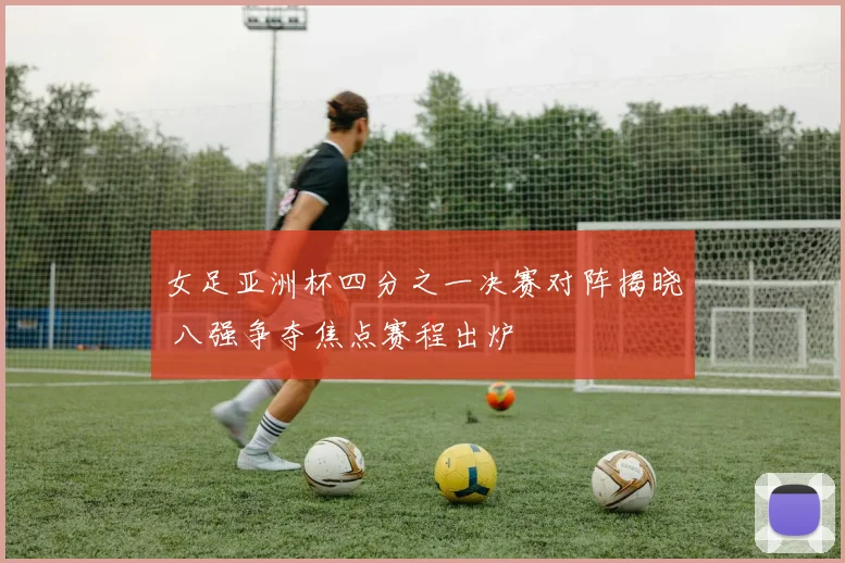 女足亚洲杯四分之一决赛对阵揭晓 八强争夺焦点赛程出炉