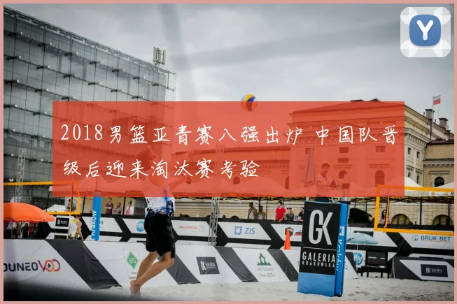 2018男篮亚青赛八强出炉 中国队晋级后迎来淘汰赛考验