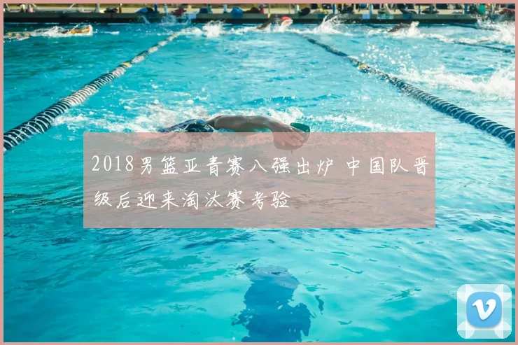 2018男篮亚青赛八强出炉 中国队晋级后迎来淘汰赛考验