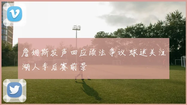 詹姆斯发声回应读法争议 球迷关注湖人季后赛前景