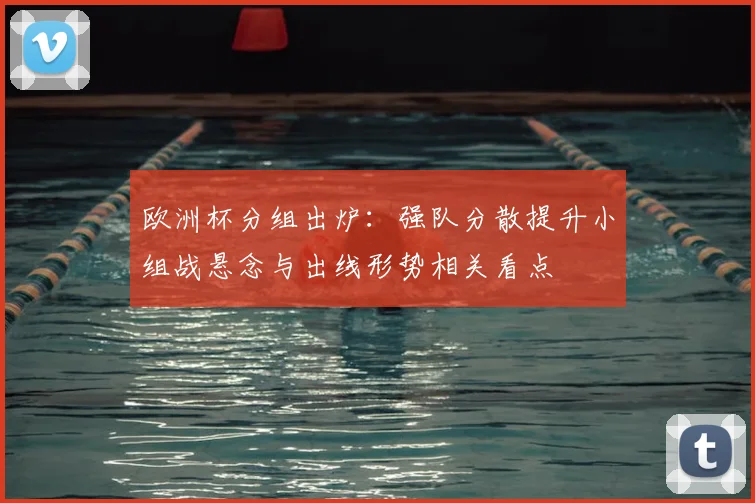 欧洲杯分组出炉：强队分散提升小组战悬念与出线形势相关看点