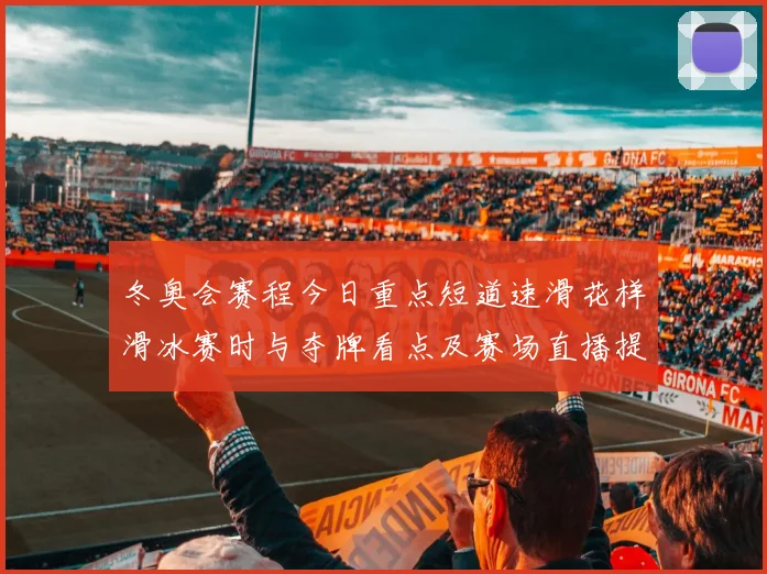 冬奥会赛程今日重点短道速滑花样滑冰赛时与夺牌看点及赛场直播提醒