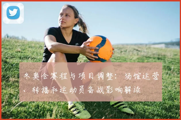 冬奥会赛程与项目调整：场馆运营、转播和运动员备战影响解读