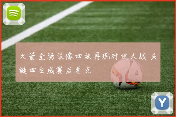 火箭全场录像回放再现对攻大战 关键回合成赛后看点