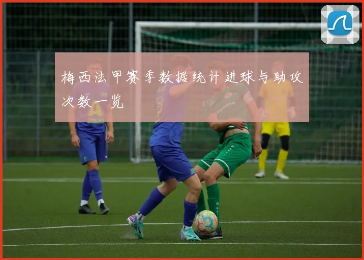 梅西法甲赛季数据统计进球与助攻次数一览