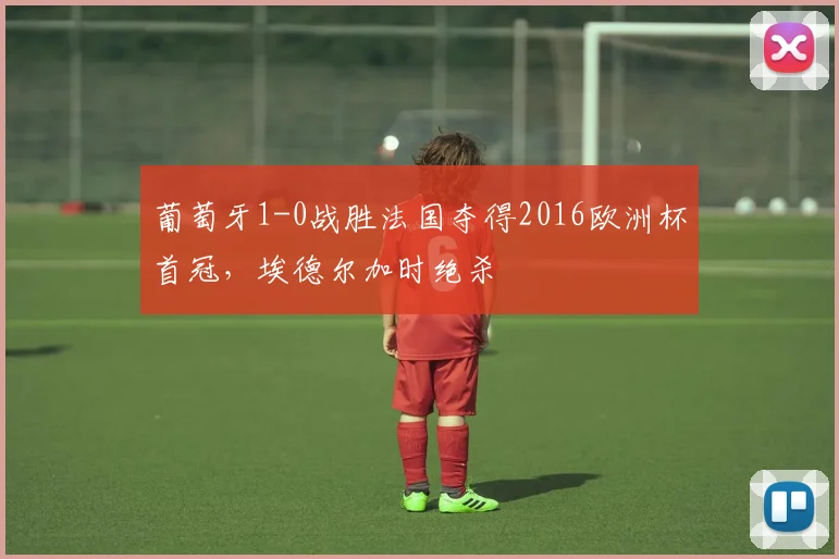 葡萄牙1-0战胜法国夺得2016欧洲杯首冠，埃德尔加时绝杀