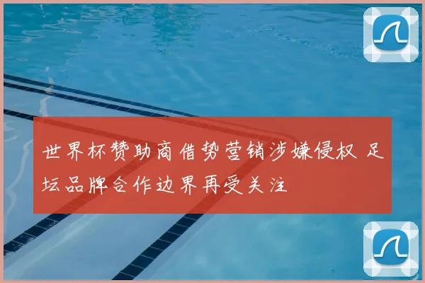 世界杯赞助商借势营销涉嫌侵权 足坛品牌合作边界再受关注