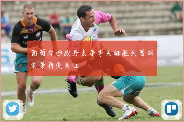 葡萄牙迎战丹麦争夺关键胜利晋级前景再受关注