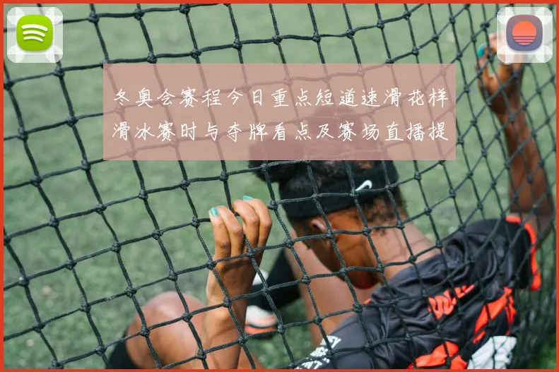 冬奥会赛程今日重点短道速滑花样滑冰赛时与夺牌看点及赛场直播提醒