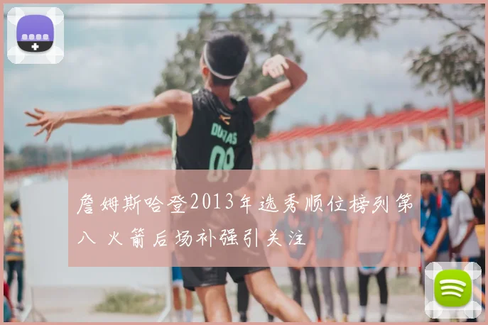 詹姆斯哈登2013年选秀顺位榜列第八 火箭后场补强引关注