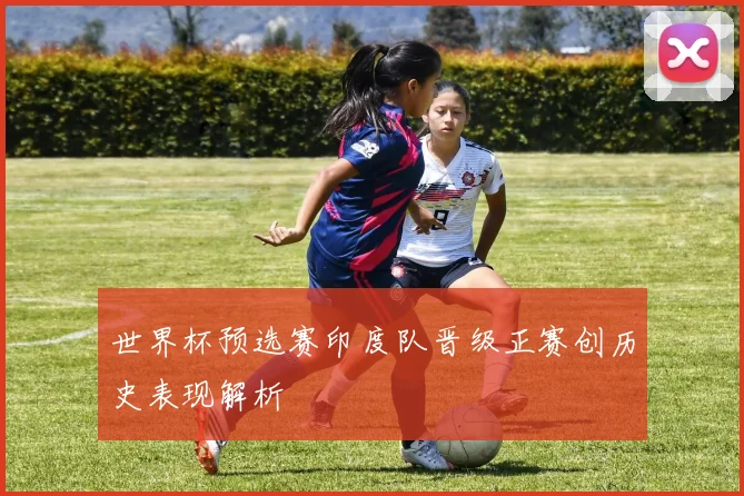 世界杯预选赛印度队晋级正赛创历史表现解析