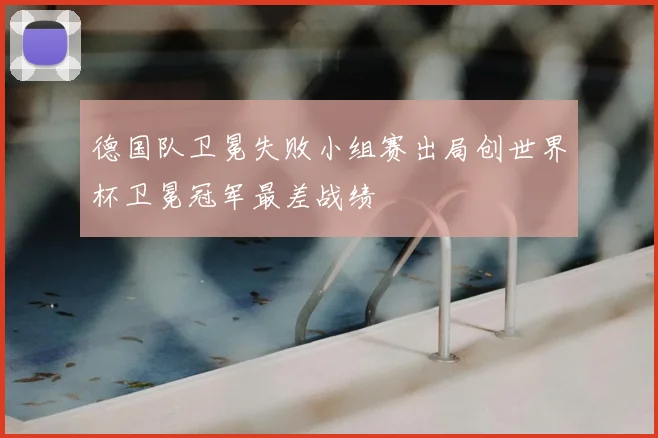 德国队卫冕失败小组赛出局创世界杯卫冕冠军最差战绩