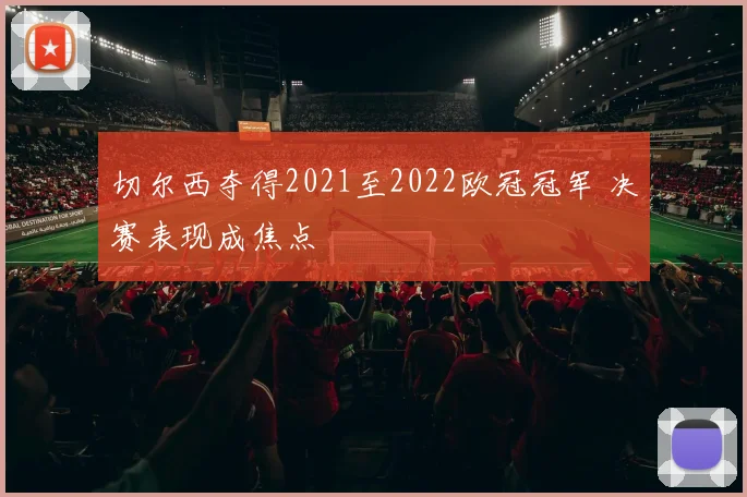 切尔西夺得2021至2022欧冠冠军 决赛表现成焦点