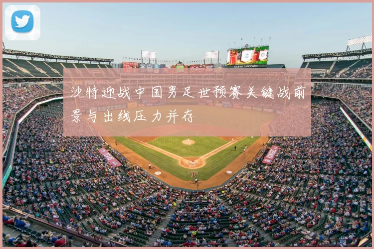 沙特迎战中国男足世预赛关键战前景与出线压力并存