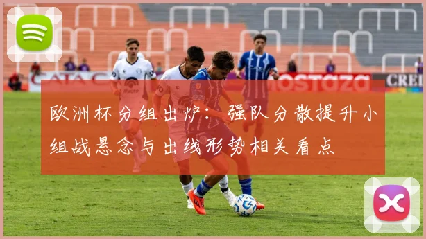 欧洲杯分组出炉：强队分散提升小组战悬念与出线形势相关看点