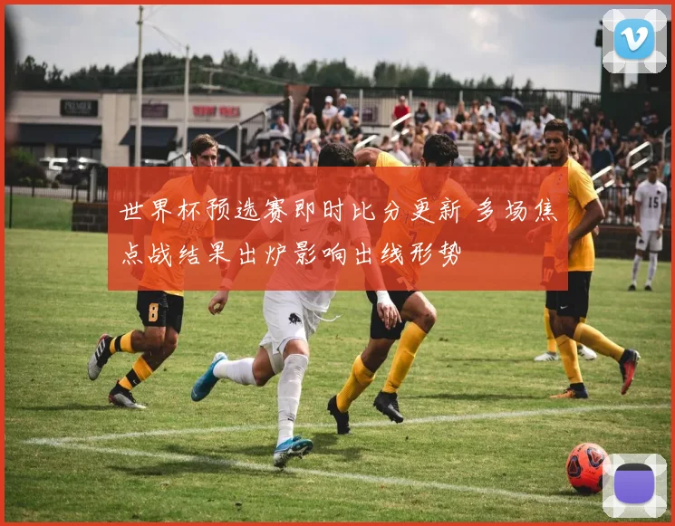 世界杯预选赛即时比分更新 多场焦点战结果出炉影响出线形势