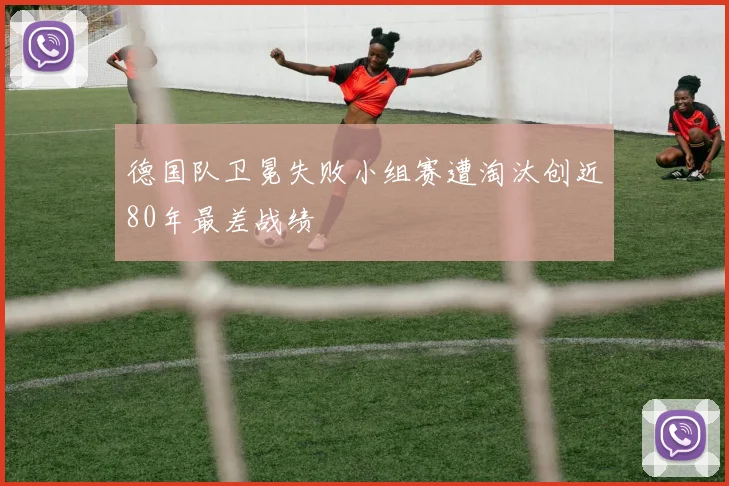 德国队卫冕失败小组赛遭淘汰创近80年最差战绩