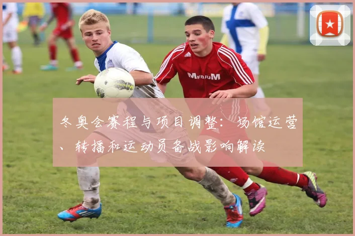 冬奥会赛程与项目调整:场馆运营、转播和运动员备战影响解读