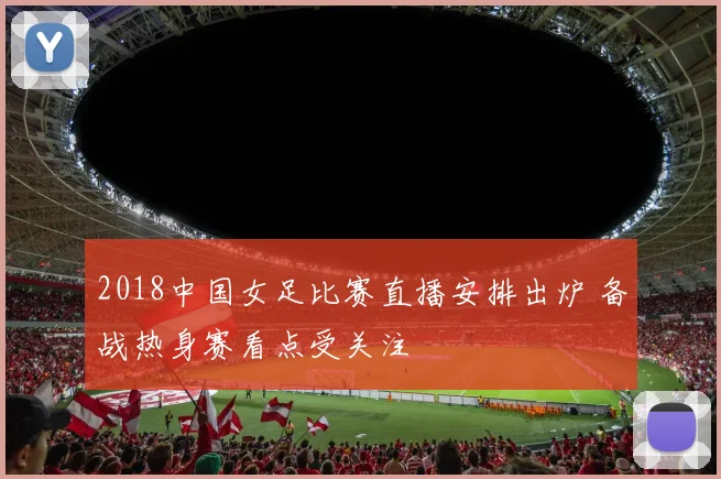 2018中国女足比赛直播安排出炉 备战热身赛看点受关注