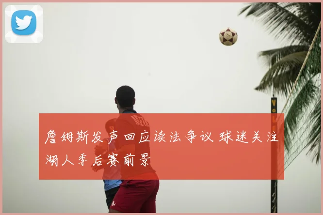 詹姆斯发声回应读法争议 球迷关注湖人季后赛前景