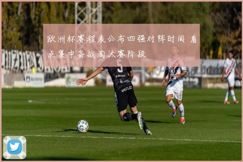 欧洲杯赛程表公布四强对阵时间 看点集中备战淘汰赛阶段