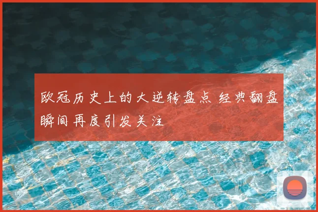 欧冠历史上的大逆转盘点 经典翻盘瞬间再度引发关注