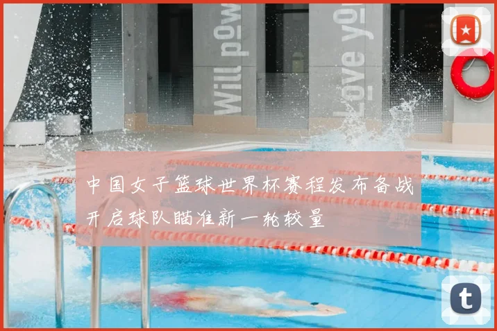 中国女子篮球世界杯赛程发布备战开启球队瞄准新一轮较量