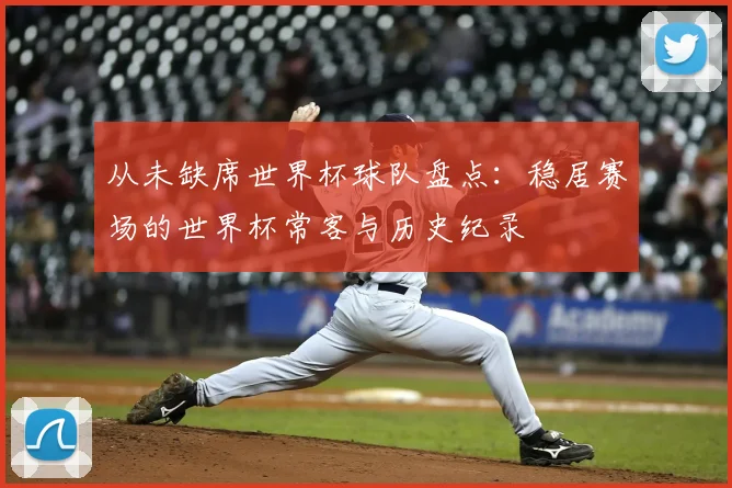 从未缺席世界杯球队盘点:稳居赛场的世界杯常客与历史纪录