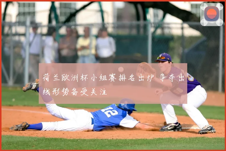 荷兰欧洲杯小组赛排名出炉 争夺出线形势备受关注
