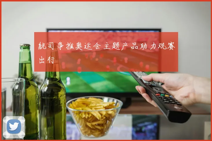 航司争推奥运会主题产品助力观赛出行