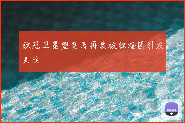 欧冠卫冕望皇马再度被称渣团引发关注